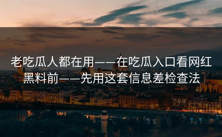 老吃瓜人都在用——在吃瓜入口看网红黑料前——先用这套信息差检查法