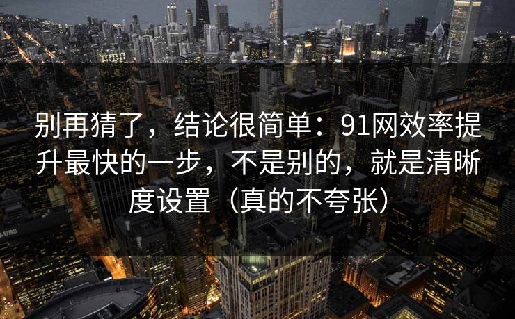 别再猜了,结论很简单:91网效率提升最快的一步,不是别的,就是清晰度设置(真的不夸张) 别再猜了,结论很简单:91网效率提升最快的一步,不是别的,就是清晰度设置(真的不夸张)