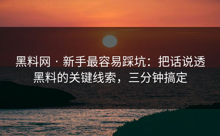 黑料网 · 新手最容易踩坑：把话说透黑料的关键线索，三分钟搞定
