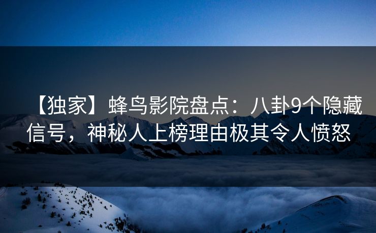 【独家】蜂鸟影院盘点：八卦9个隐藏信号，神秘人上榜理由极其令人愤怒