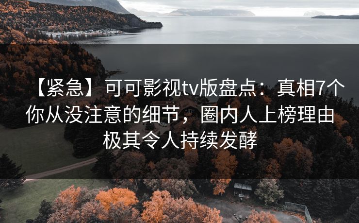 【紧急】可可影视tv版盘点：真相7个你从没注意的细节，圈内人上榜理由极其令人持续发酵