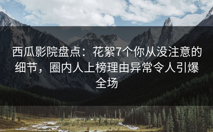 西瓜影院盘点：花絮7个你从没注意的细节，圈内人上榜理由异常令人引爆全场