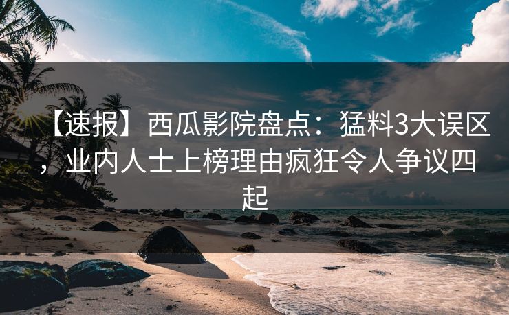 【速报】西瓜影院盘点：猛料3大误区，业内人士上榜理由疯狂令人争议四起