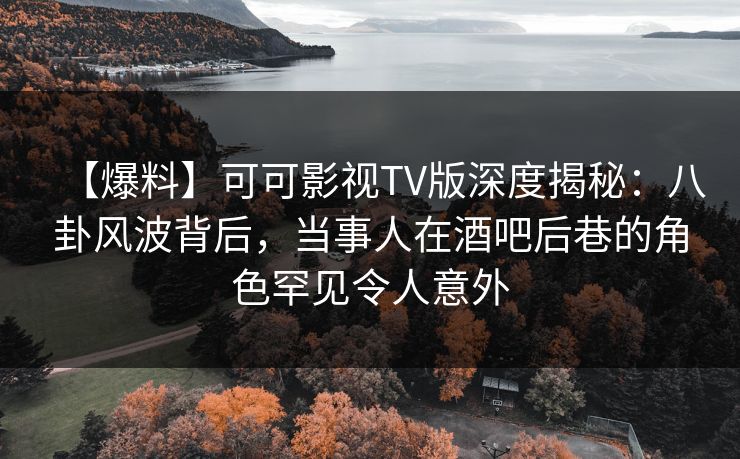 【爆料】可可影视TV版深度揭秘:八卦风波背后,当事人在酒吧后巷的角色罕见令人意外 【爆料】可可影视TV版深度揭秘:八卦风波背后,当事人在酒吧后巷的角色罕见令人意外