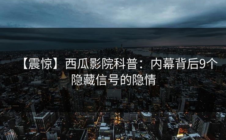 【震惊】西瓜影院科普:内幕背后9个隐藏信号的隐情 【震惊】西瓜影院科普:内幕背后9个隐藏信号的隐情