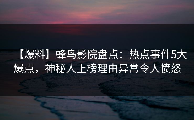 【爆料】蜂鸟影院盘点:热点事件5大爆点,神秘人上榜理由异常令人愤怒 【爆料】蜂鸟影院盘点:热点事件5大爆点,神秘人上榜理由异常令人愤怒