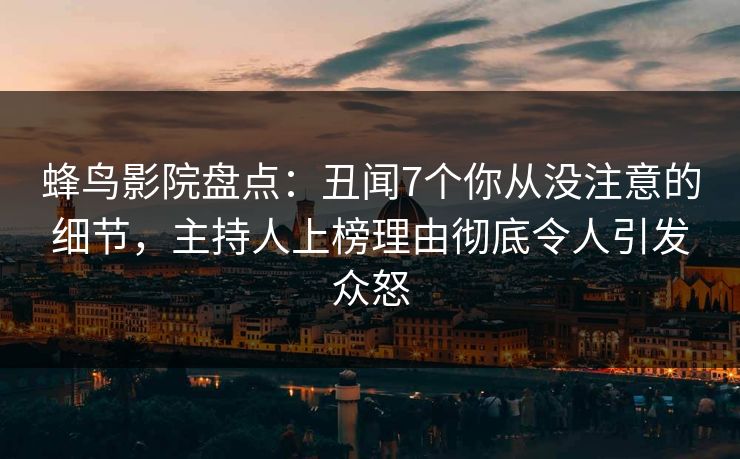 蜂鸟影院盘点:丑闻7个你从没注意的细节,主持人上榜理由彻底令人引发众怒 蜂鸟影院盘点:丑闻7个你从没注意的细节,主持人上榜理由彻底令人引发众怒