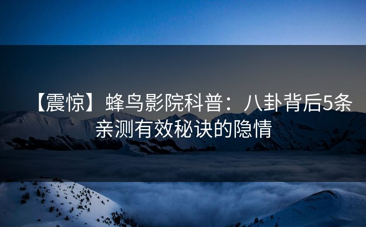 【震惊】蜂鸟影院科普：八卦背后5条亲测有效秘诀的隐情