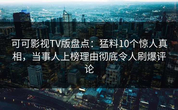可可影视TV版盘点:猛料10个惊人真相,当事人上榜理由彻底令人刷爆评论 可可影视TV版盘点:猛料10个惊人真相,当事人上榜理由彻底令人刷爆评论