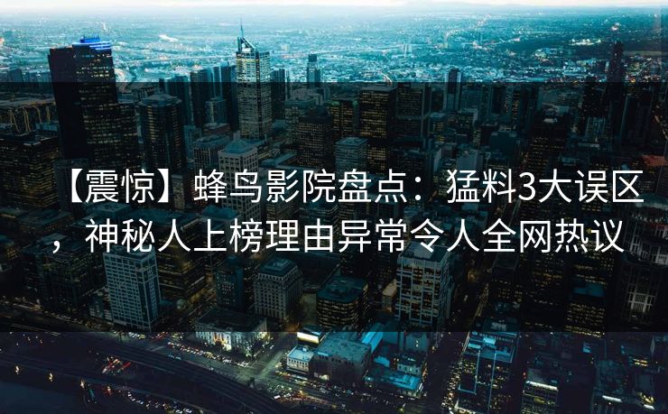 【震惊】蜂鸟影院盘点:猛料3大误区,神秘人上榜理由异常令人全网热议 【震惊】蜂鸟影院盘点:猛料3大误区,神秘人上榜理由异常令人全网热议
