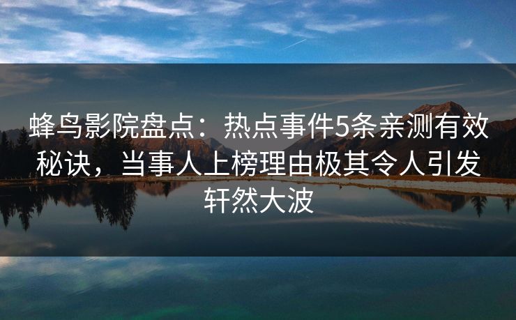 蜂鸟影院盘点：热点事件5条亲测有效秘诀，当事人上榜理由极其令人引发轩然大波