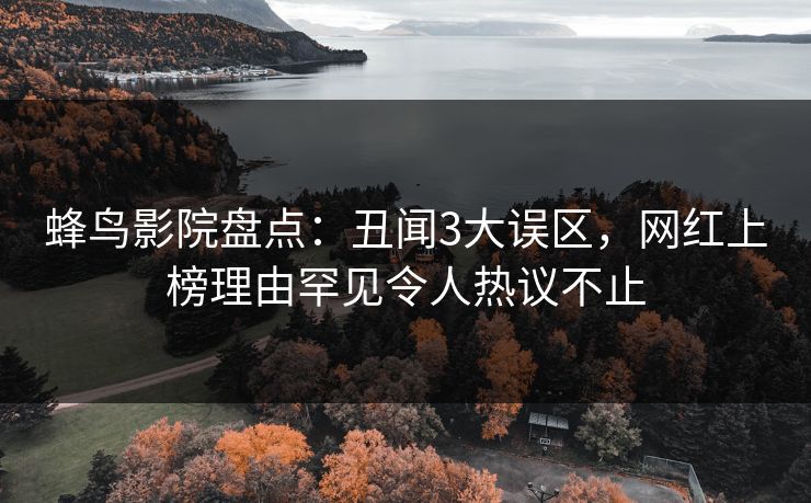 蜂鸟影院盘点：丑闻3大误区，网红上榜理由罕见令人热议不止