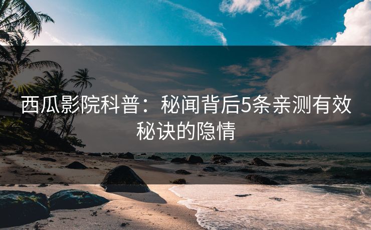 西瓜影院科普:秘闻背后5条亲测有效秘诀的隐情 西瓜影院科普:秘闻背后5条亲测有效秘诀的隐情