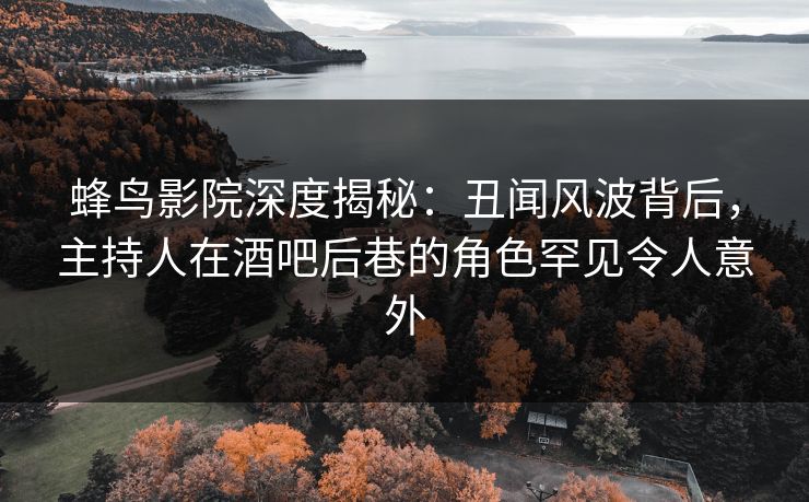 蜂鸟影院深度揭秘:丑闻风波背后,主持人在酒吧后巷的角色罕见令人意外 蜂鸟影院深度揭秘:丑闻风波背后,主持人在酒吧后巷的角色罕见令人意外