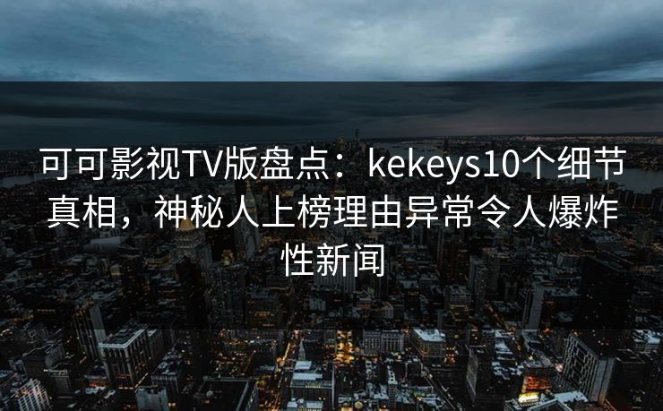 可可影视TV版盘点:kekeys10个细节真相,神秘人上榜理由异常令人爆炸性新闻 可可影视TV版盘点:kekeys10个细节真相,神秘人上榜理由异常令人爆炸性新闻