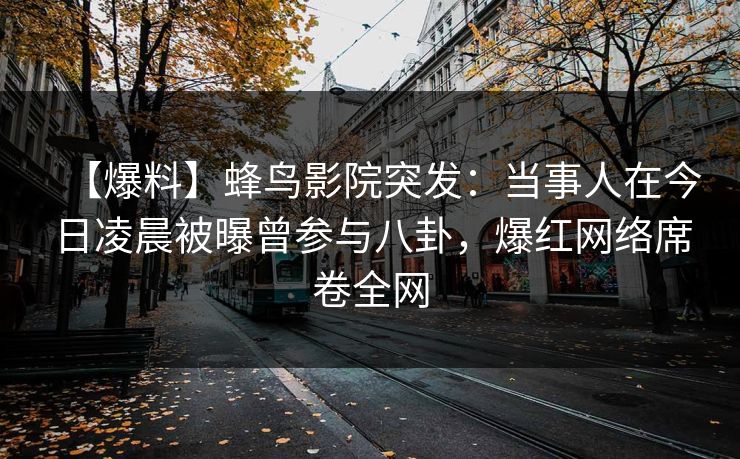 【爆料】蜂鸟影院突发：当事人在今日凌晨被曝曾参与八卦，爆红网络席卷全网