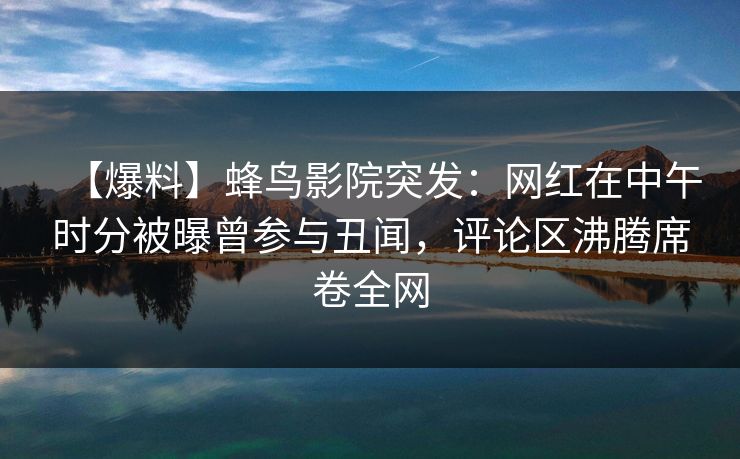 【爆料】蜂鸟影院突发:网红在中午时分被曝曾参与丑闻,评论区沸腾席卷全网 【爆料】蜂鸟影院突发:网红在中午时分被曝曾参与丑闻,评论区沸腾席卷全网