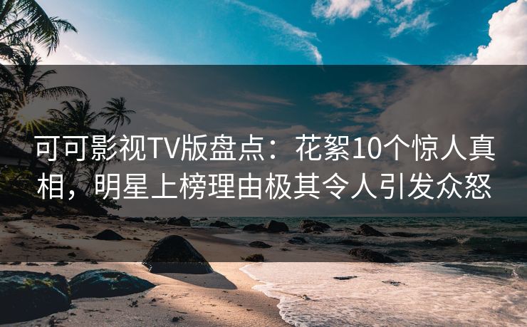 可可影视TV版盘点:花絮10个惊人真相,明星上榜理由极其令人引发众怒 可可影视TV版盘点:花絮10个惊人真相,明星上榜理由极其令人引发众怒