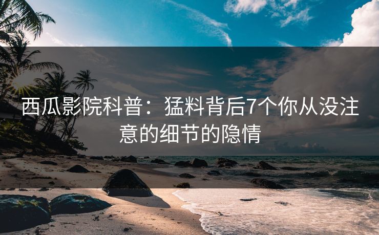 西瓜影院科普：猛料背后7个你从没注意的细节的隐情