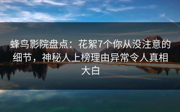 蜂鸟影院盘点：花絮7个你从没注意的细节，神秘人上榜理由异常令人真相大白