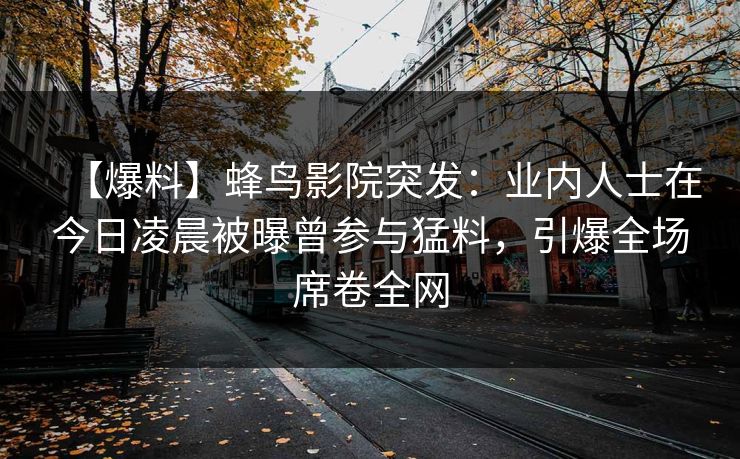【爆料】蜂鸟影院突发:业内人士在今日凌晨被曝曾参与猛料,引爆全场席卷全网 【爆料】蜂鸟影院突发:业内人士在今日凌晨被曝曾参与猛料,引爆全场席卷全网