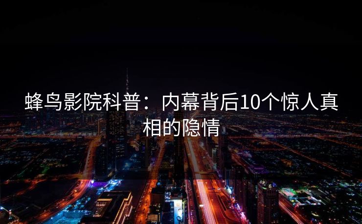 蜂鸟影院科普:内幕背后10个惊人真相的隐情 蜂鸟影院科普:内幕背后10个惊人真相的隐情