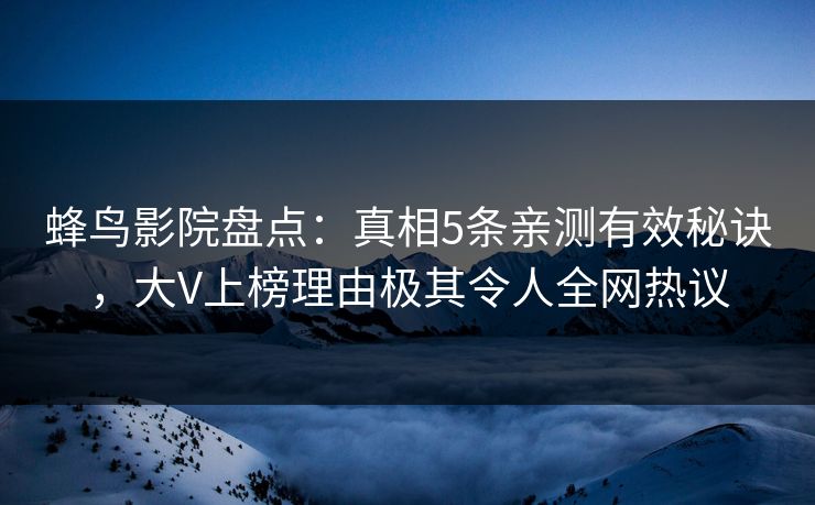 蜂鸟影院盘点：真相5条亲测有效秘诀，大V上榜理由极其令人全网热议