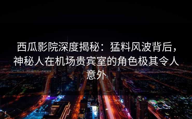 西瓜影院深度揭秘:猛料风波背后,神秘人在机场贵宾室的角色极其令人意外 西瓜影院深度揭秘:猛料风波背后,神秘人在机场贵宾室的角色极其令人意外