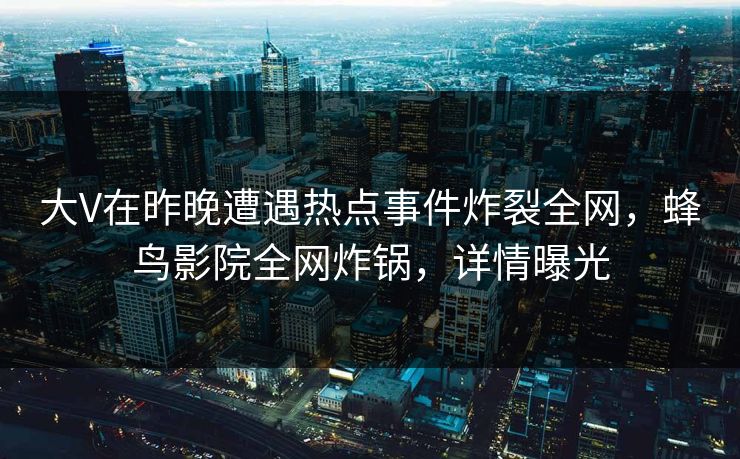 大V在昨晚遭遇热点事件炸裂全网,蜂鸟影院全网炸锅,详情曝光 大V在昨晚遭遇热点事件炸裂全网,蜂鸟影院全网炸锅,详情曝光