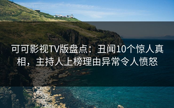 可可影视TV版盘点:丑闻10个惊人真相,主持人上榜理由异常令人愤怒 可可影视TV版盘点:丑闻10个惊人真相,主持人上榜理由异常令人愤怒
