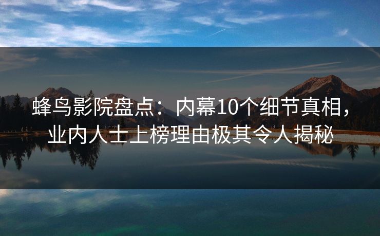 蜂鸟影院盘点：内幕10个细节真相，业内人士上榜理由极其令人揭秘