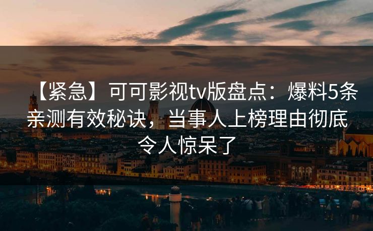 【紧急】可可影视tv版盘点：爆料5条亲测有效秘诀，当事人上榜理由彻底令人惊呆了