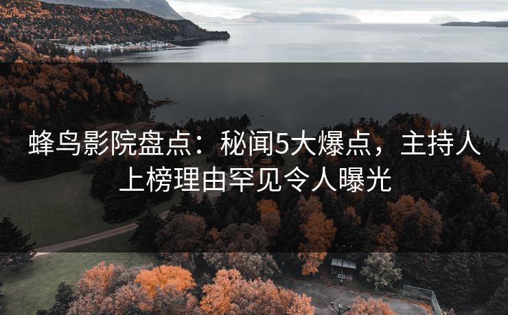 蜂鸟影院盘点：秘闻5大爆点，主持人上榜理由罕见令人曝光