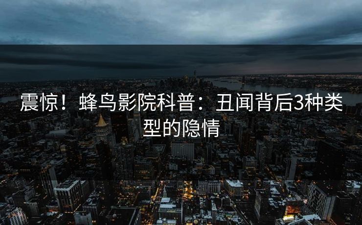 震惊!蜂鸟影院科普:丑闻背后3种类型的隐情 震惊!蜂鸟影院科普:丑闻背后3种类型的隐情