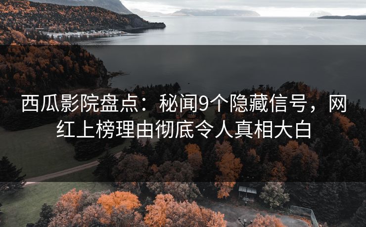 西瓜影院盘点:秘闻9个隐藏信号,网红上榜理由彻底令人真相大白 西瓜影院盘点:秘闻9个隐藏信号,网红上榜理由彻底令人真相大白