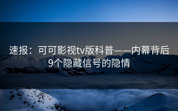 速报：可可影视tv版科普——内幕背后9个隐藏信号的隐情
