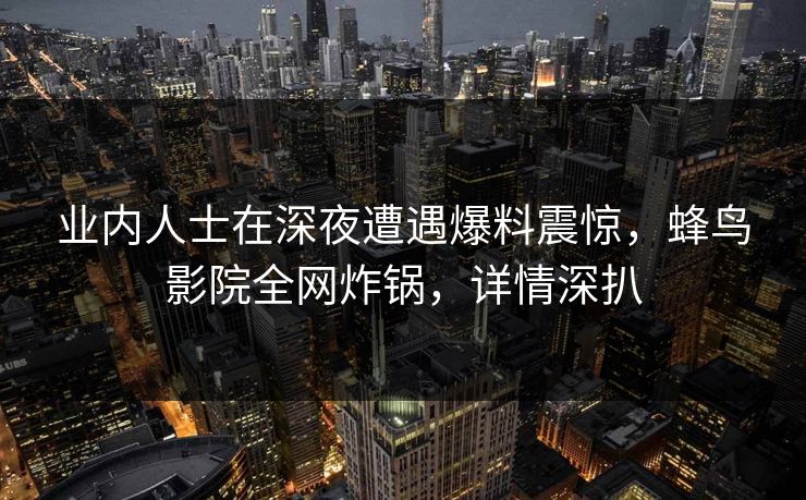 业内人士在深夜遭遇爆料震惊,蜂鸟影院全网炸锅,详情深扒 业内人士在深夜遭遇爆料震惊,蜂鸟影院全网炸锅,详情深扒