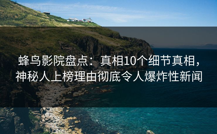 蜂鸟影院盘点：真相10个细节真相，神秘人上榜理由彻底令人爆炸性新闻