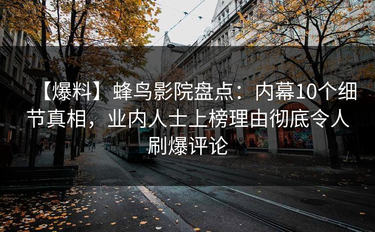 【爆料】蜂鸟影院盘点：内幕10个细节真相，业内人士上榜理由彻底令人刷爆评论
