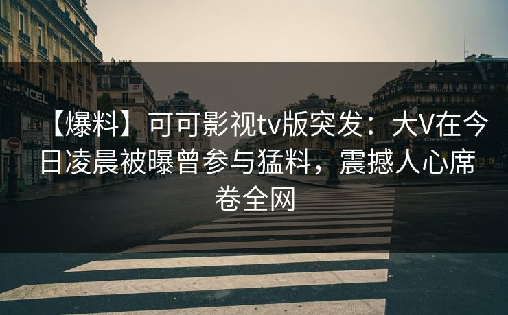 【爆料】可可影视tv版突发:大V在今日凌晨被曝曾参与猛料,震撼人心席卷全网 【爆料】可可影视tv版突发:大V在今日凌晨被曝曾参与猛料,震撼人心席卷全网