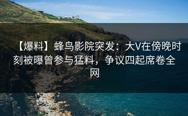【爆料】蜂鸟影院突发:大V在傍晚时刻被曝曾参与猛料,争议四起席卷全网 【爆料】蜂鸟影院突发:大V在傍晚时刻被曝曾参与猛料,争议四起席卷全网