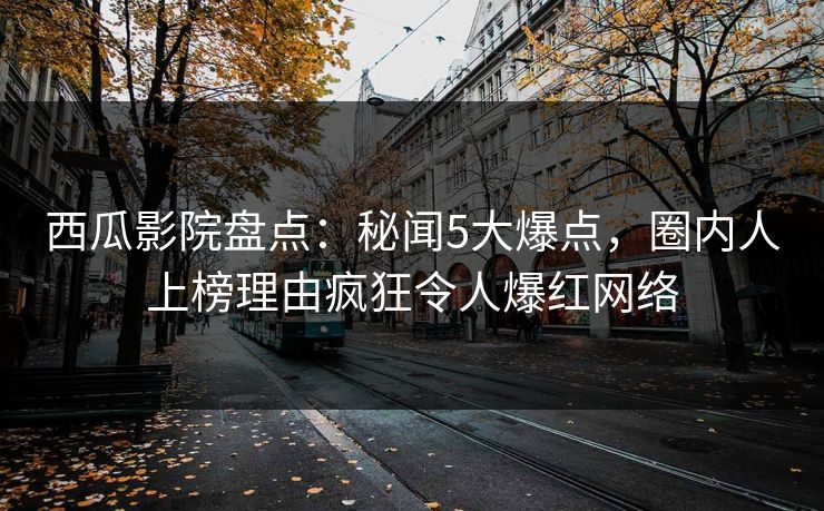 西瓜影院盘点：秘闻5大爆点，圈内人上榜理由疯狂令人爆红网络
