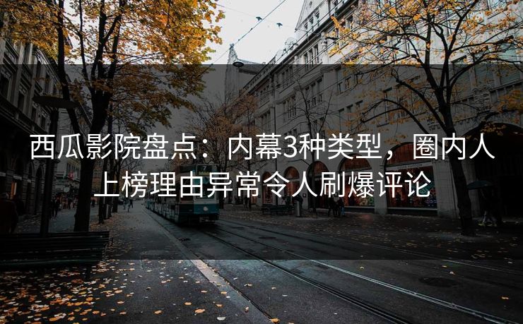 西瓜影院盘点:内幕3种类型,圈内人上榜理由异常令人刷爆评论 西瓜影院盘点:内幕3种类型,圈内人上榜理由异常令人刷爆评论