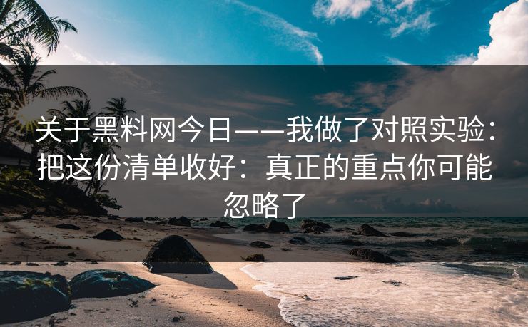关于黑料网今日——我做了对照实验:把这份清单收好:真正的重点你可能忽略了 关于黑料网今日——我做了对照实验:把这份清单收好:真正的重点你可能忽略了