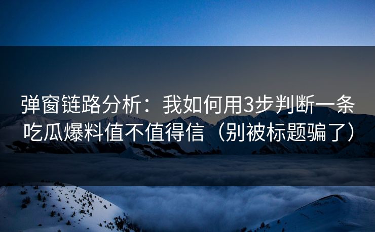 弹窗链路分析:我如何用3步判断一条吃瓜爆料值不值得信(别被标题骗了) 弹窗链路分析:我如何用3步判断一条吃瓜爆料值不值得信(别被标题骗了)