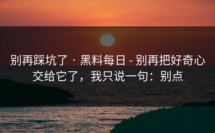 别再踩坑了 · 黑料每日 - 别再把好奇心交给它了,我只说一句:别点 别再踩坑了 · 黑料每日 - 别再把好奇心交给它了,我只说一句:别点
