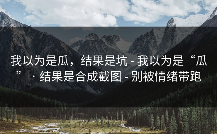 我以为是瓜,结果是坑 - 我以为是“瓜” · 结果是合成截图 - 别被情绪带跑 我以为是瓜,结果是坑 - 我以为是“瓜” · 结果是合成截图 - 别被情绪带跑
