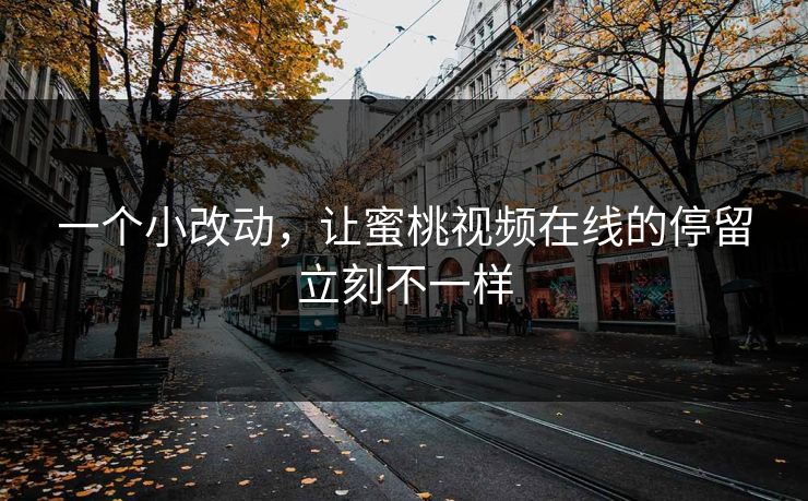 一个小改动,让蜜桃视频在线的停留立刻不一样 一个小改动,让蜜桃视频在线的停留立刻不一样