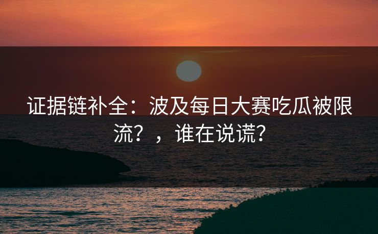 证据链补全：波及每日大赛吃瓜被限流？，谁在说谎？