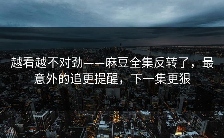 越看越不对劲——麻豆全集反转了,最意外的追更提醒,下一集更狠 越看越不对劲——麻豆全集反转了,最意外的追更提醒,下一集更狠